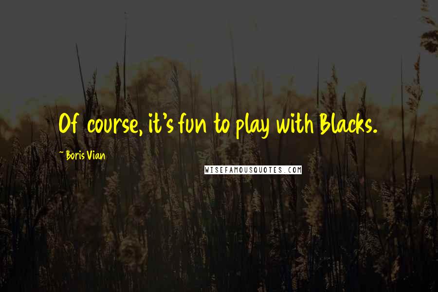 Boris Vian Quotes: Of course, it's fun to play with Blacks.