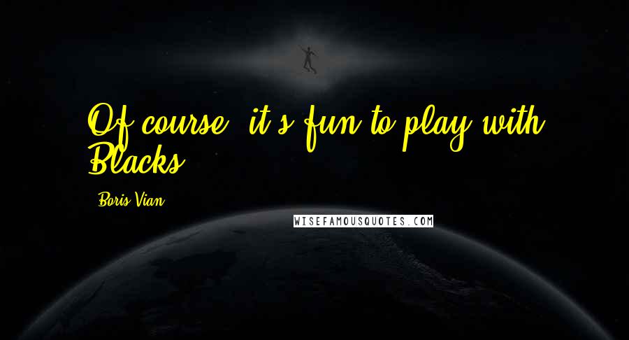 Boris Vian Quotes: Of course, it's fun to play with Blacks.