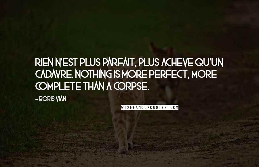 Boris Vian Quotes: Rien n'est plus parfait, plus acheve qu'un cadavre. Nothing is more perfect, more complete than a corpse.