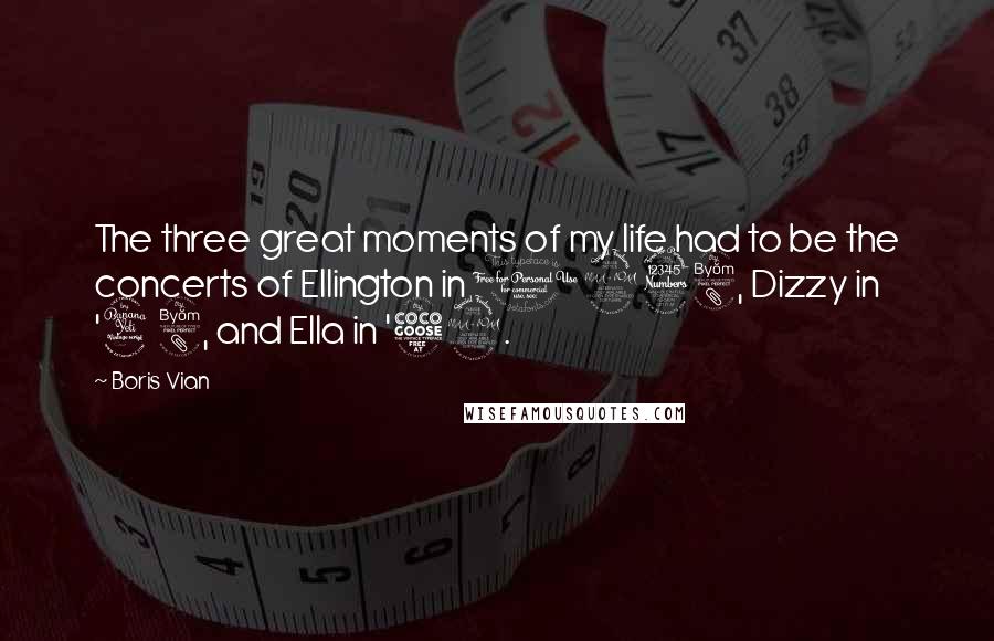 Boris Vian Quotes: The three great moments of my life had to be the concerts of Ellington in 1938, Dizzy in '48, and Ella in '52.