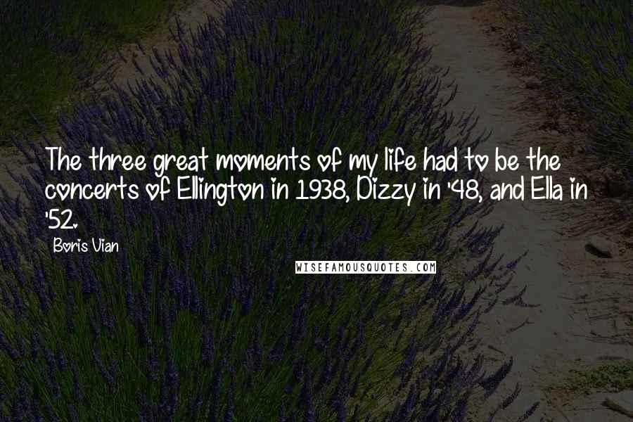 Boris Vian Quotes: The three great moments of my life had to be the concerts of Ellington in 1938, Dizzy in '48, and Ella in '52.