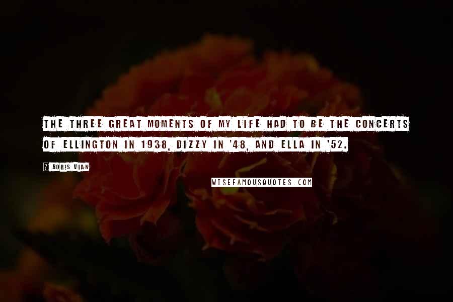 Boris Vian Quotes: The three great moments of my life had to be the concerts of Ellington in 1938, Dizzy in '48, and Ella in '52.