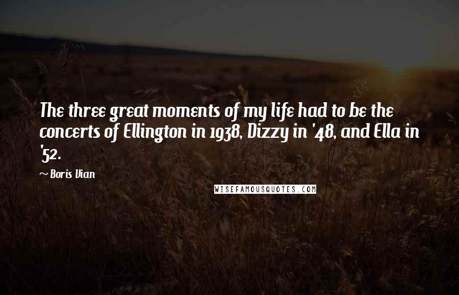 Boris Vian Quotes: The three great moments of my life had to be the concerts of Ellington in 1938, Dizzy in '48, and Ella in '52.