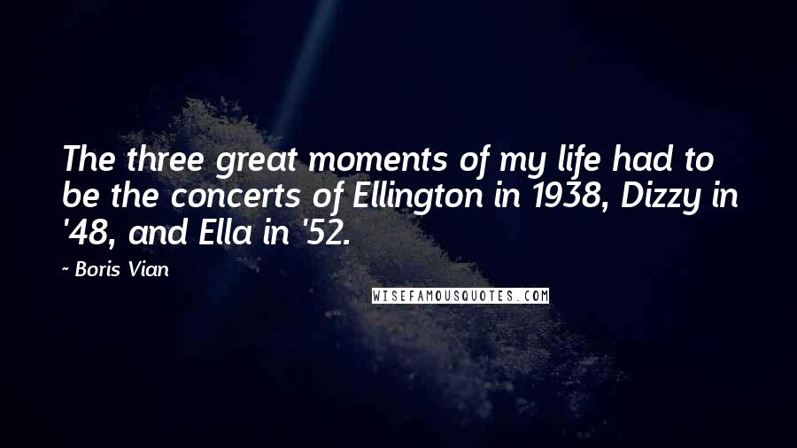 Boris Vian Quotes: The three great moments of my life had to be the concerts of Ellington in 1938, Dizzy in '48, and Ella in '52.