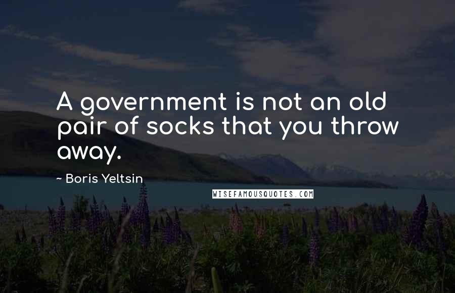 Boris Yeltsin Quotes: A government is not an old pair of socks that you throw away.