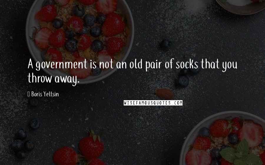 Boris Yeltsin Quotes: A government is not an old pair of socks that you throw away.