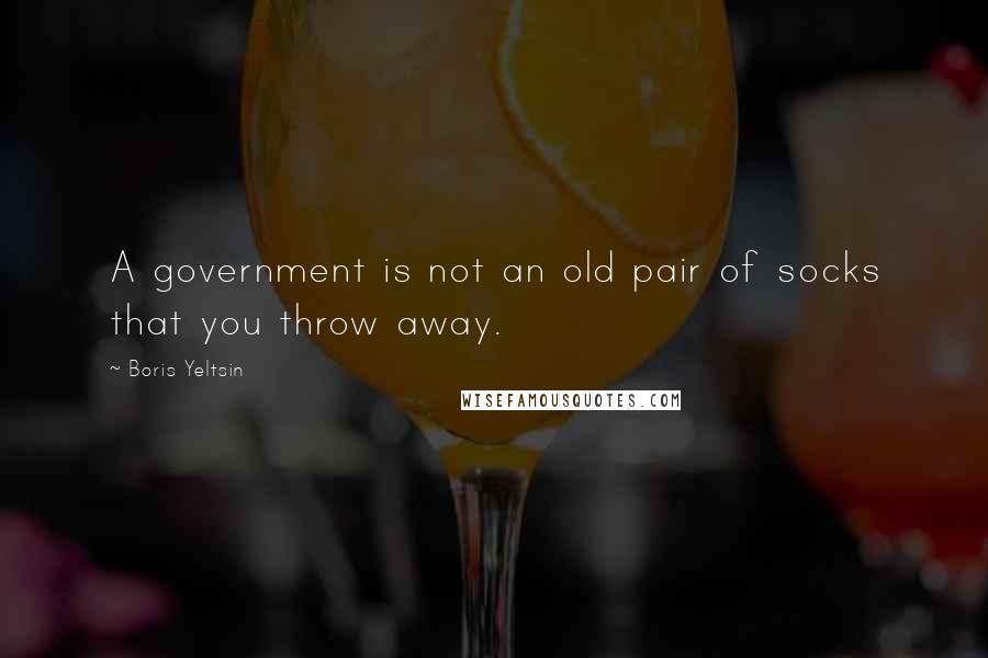 Boris Yeltsin Quotes: A government is not an old pair of socks that you throw away.