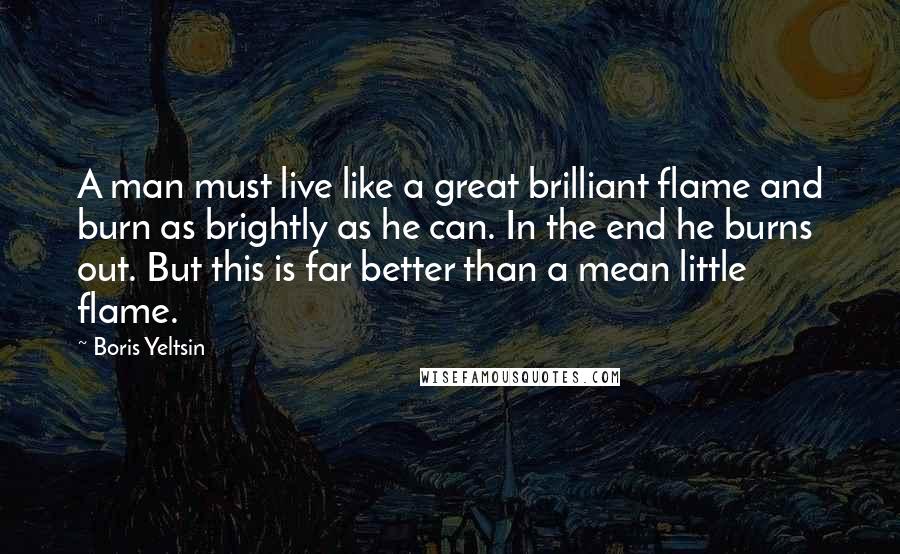 Boris Yeltsin Quotes: A man must live like a great brilliant flame and burn as brightly as he can. In the end he burns out. But this is far better than a mean little flame.