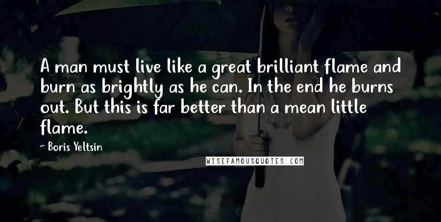 Boris Yeltsin Quotes: A man must live like a great brilliant flame and burn as brightly as he can. In the end he burns out. But this is far better than a mean little flame.