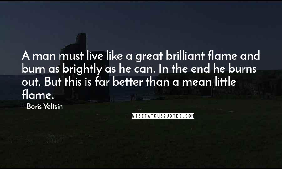 Boris Yeltsin Quotes: A man must live like a great brilliant flame and burn as brightly as he can. In the end he burns out. But this is far better than a mean little flame.