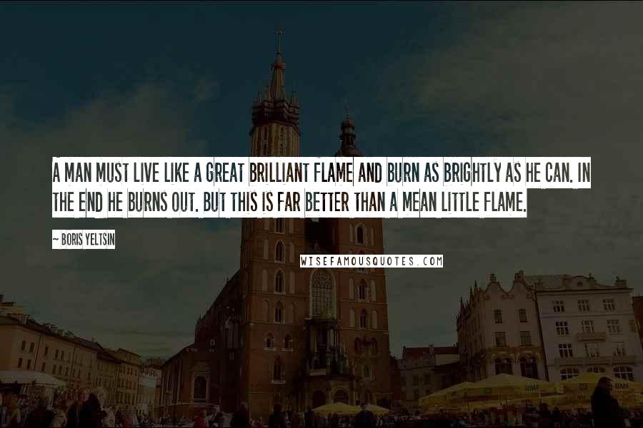 Boris Yeltsin Quotes: A man must live like a great brilliant flame and burn as brightly as he can. In the end he burns out. But this is far better than a mean little flame.