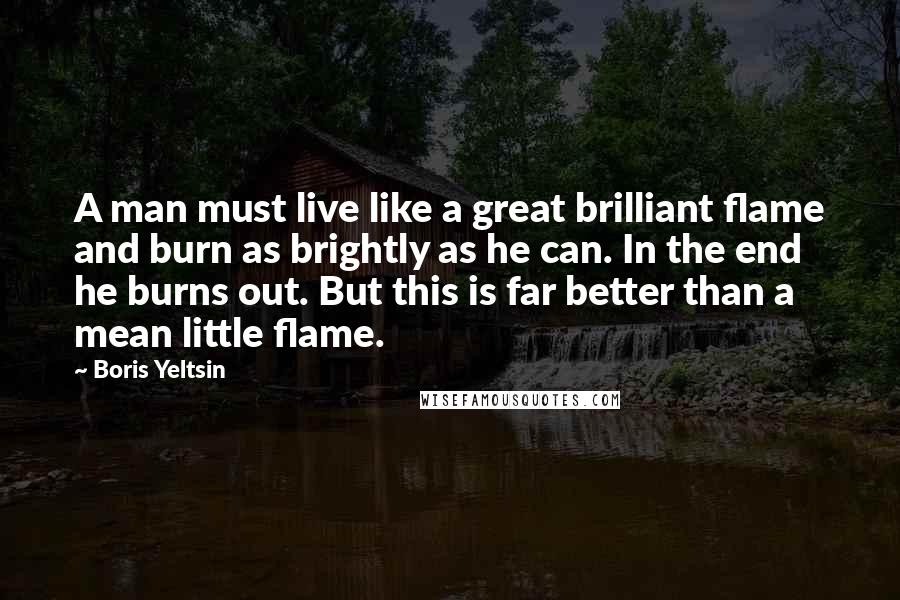 Boris Yeltsin Quotes: A man must live like a great brilliant flame and burn as brightly as he can. In the end he burns out. But this is far better than a mean little flame.