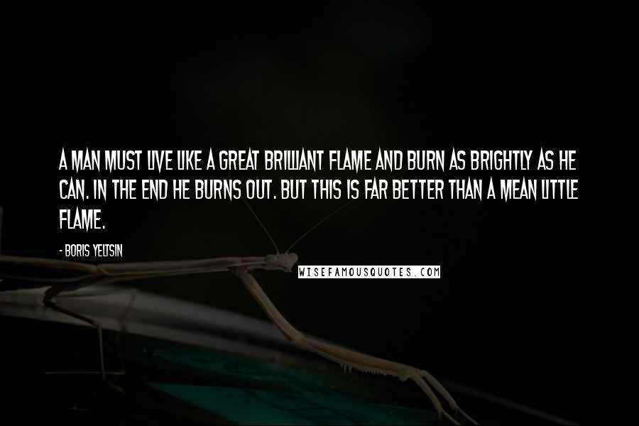 Boris Yeltsin Quotes: A man must live like a great brilliant flame and burn as brightly as he can. In the end he burns out. But this is far better than a mean little flame.