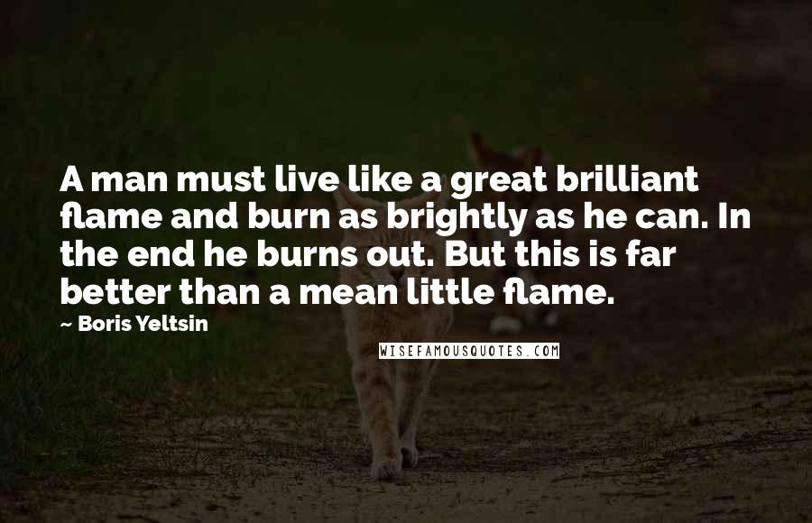 Boris Yeltsin Quotes: A man must live like a great brilliant flame and burn as brightly as he can. In the end he burns out. But this is far better than a mean little flame.