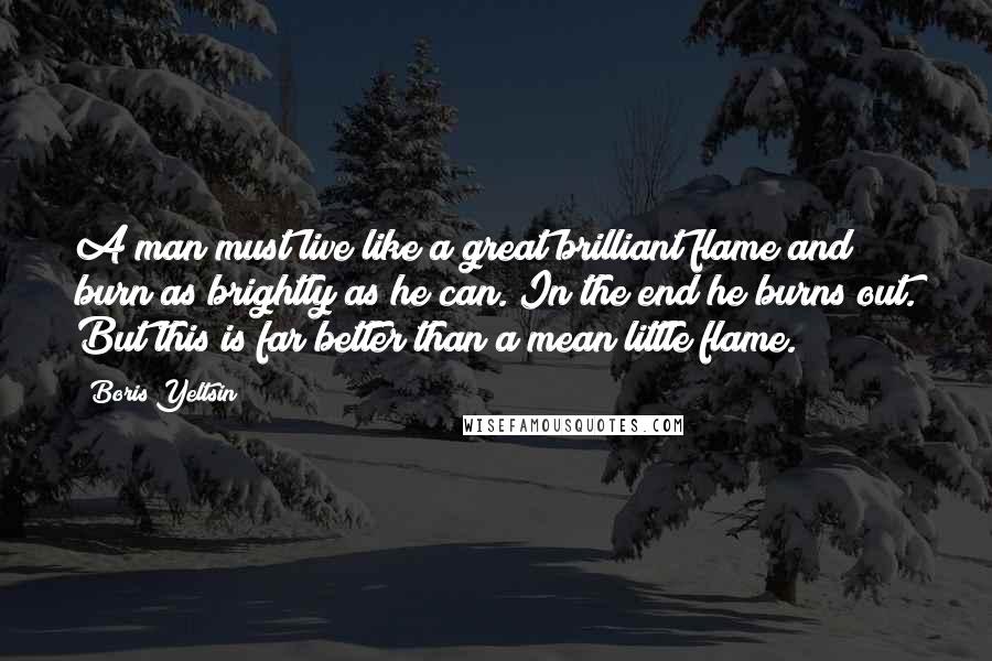 Boris Yeltsin Quotes: A man must live like a great brilliant flame and burn as brightly as he can. In the end he burns out. But this is far better than a mean little flame.