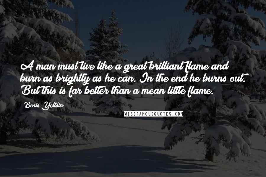 Boris Yeltsin Quotes: A man must live like a great brilliant flame and burn as brightly as he can. In the end he burns out. But this is far better than a mean little flame.