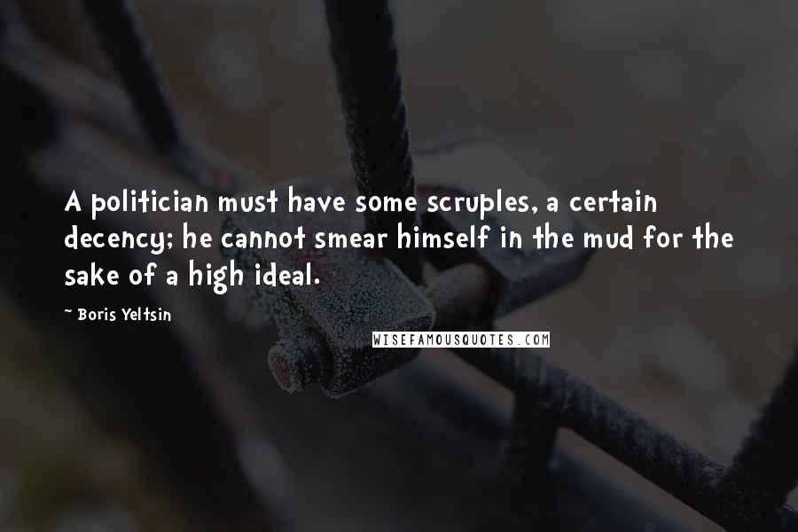 Boris Yeltsin Quotes: A politician must have some scruples, a certain decency; he cannot smear himself in the mud for the sake of a high ideal.