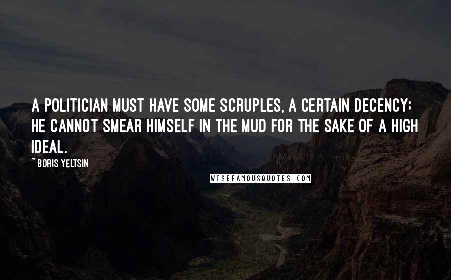 Boris Yeltsin Quotes: A politician must have some scruples, a certain decency; he cannot smear himself in the mud for the sake of a high ideal.