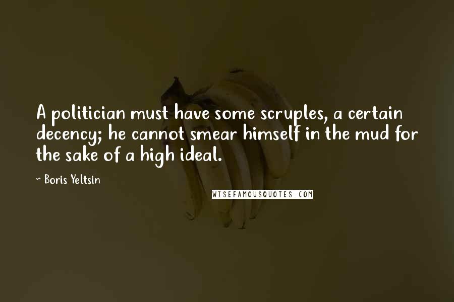 Boris Yeltsin Quotes: A politician must have some scruples, a certain decency; he cannot smear himself in the mud for the sake of a high ideal.