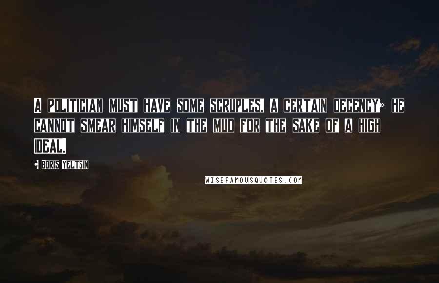 Boris Yeltsin Quotes: A politician must have some scruples, a certain decency; he cannot smear himself in the mud for the sake of a high ideal.