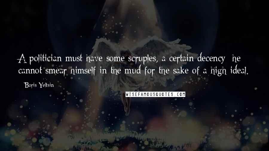 Boris Yeltsin Quotes: A politician must have some scruples, a certain decency; he cannot smear himself in the mud for the sake of a high ideal.