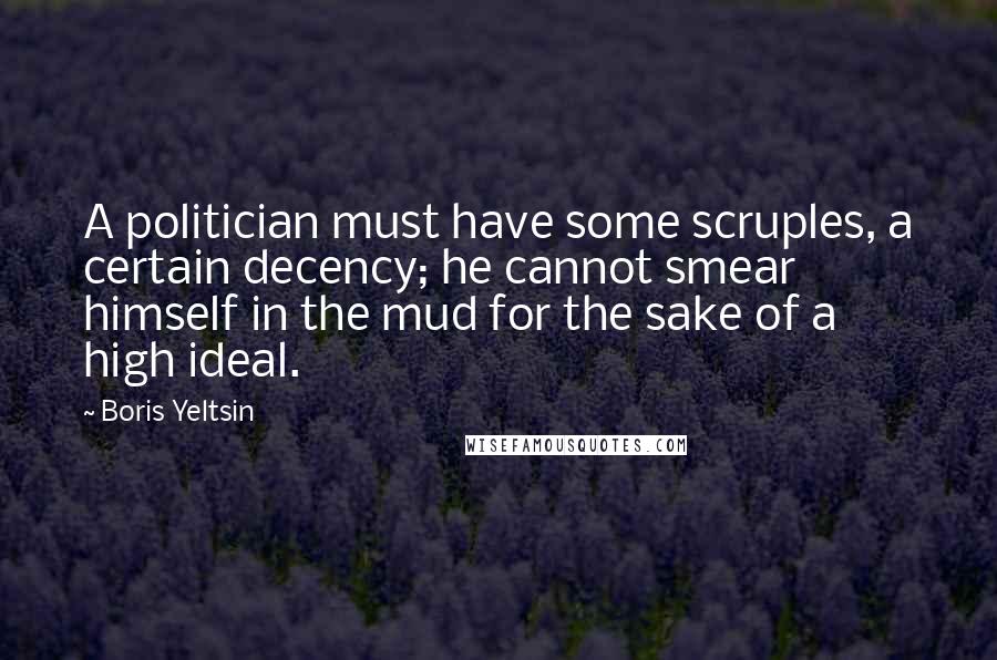 Boris Yeltsin Quotes: A politician must have some scruples, a certain decency; he cannot smear himself in the mud for the sake of a high ideal.