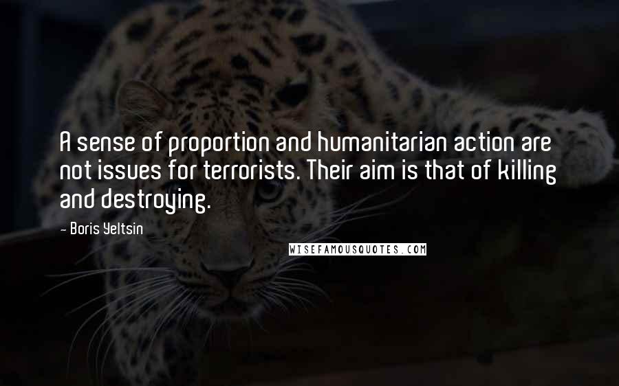 Boris Yeltsin Quotes: A sense of proportion and humanitarian action are not issues for terrorists. Their aim is that of killing and destroying.