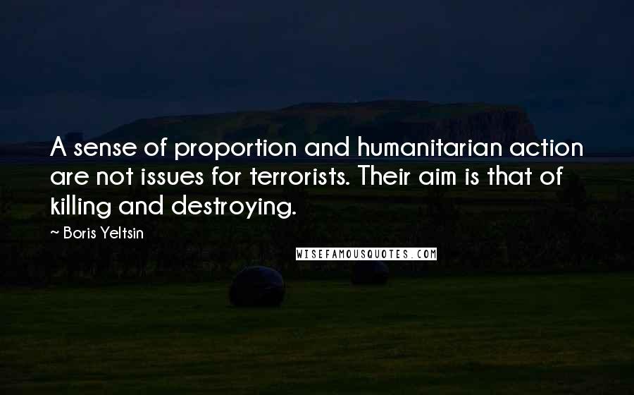 Boris Yeltsin Quotes: A sense of proportion and humanitarian action are not issues for terrorists. Their aim is that of killing and destroying.