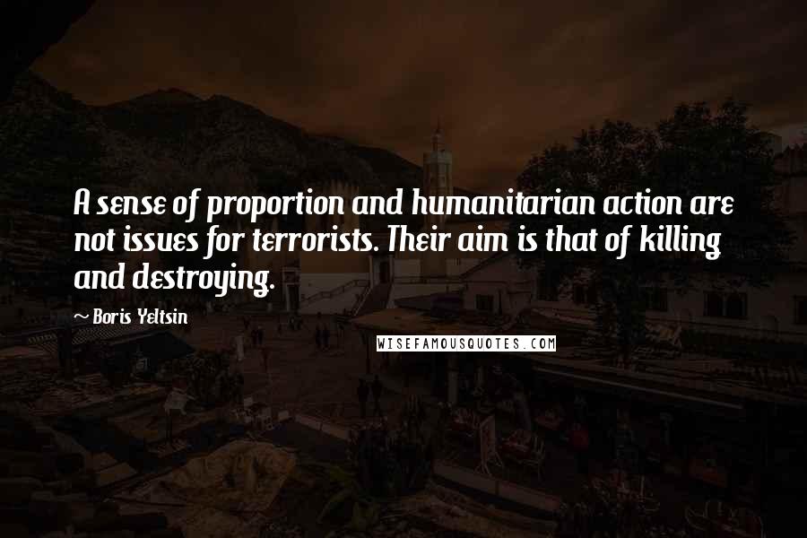Boris Yeltsin Quotes: A sense of proportion and humanitarian action are not issues for terrorists. Their aim is that of killing and destroying.