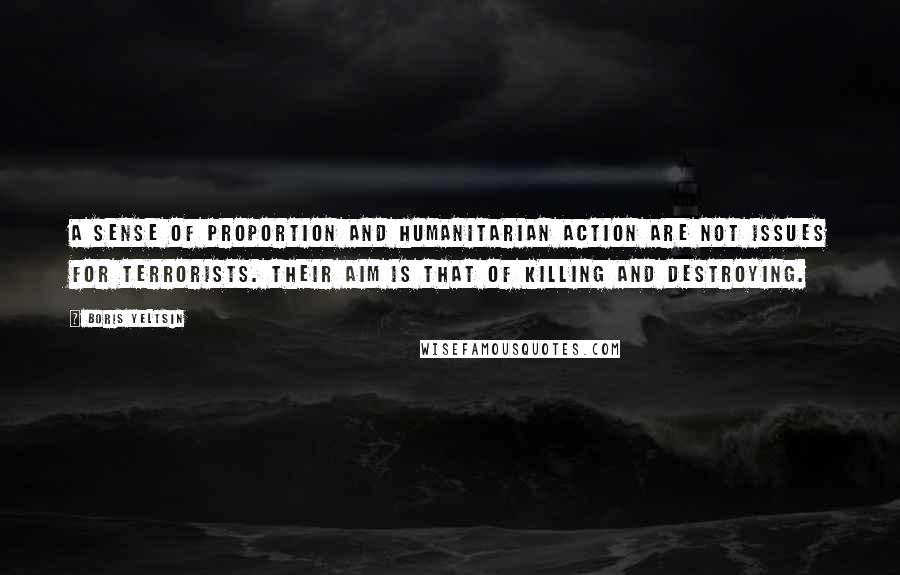 Boris Yeltsin Quotes: A sense of proportion and humanitarian action are not issues for terrorists. Their aim is that of killing and destroying.