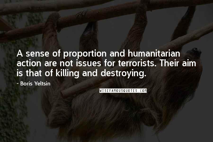 Boris Yeltsin Quotes: A sense of proportion and humanitarian action are not issues for terrorists. Their aim is that of killing and destroying.