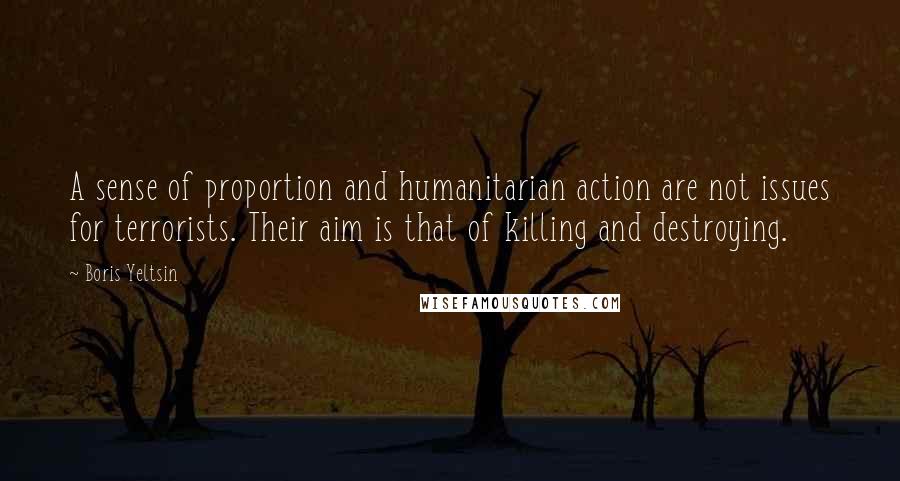 Boris Yeltsin Quotes: A sense of proportion and humanitarian action are not issues for terrorists. Their aim is that of killing and destroying.