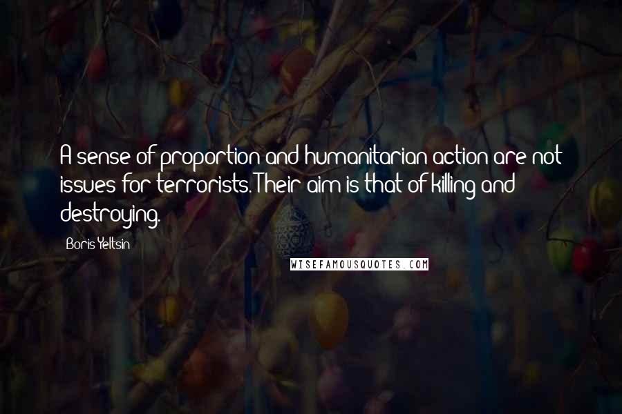 Boris Yeltsin Quotes: A sense of proportion and humanitarian action are not issues for terrorists. Their aim is that of killing and destroying.