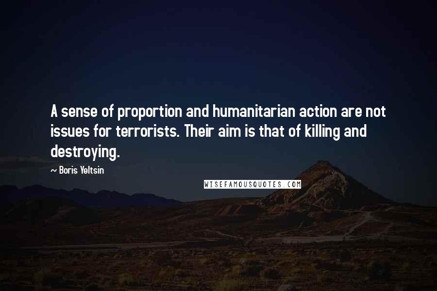 Boris Yeltsin Quotes: A sense of proportion and humanitarian action are not issues for terrorists. Their aim is that of killing and destroying.