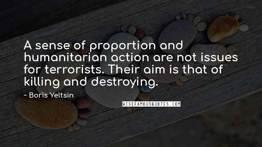 Boris Yeltsin Quotes: A sense of proportion and humanitarian action are not issues for terrorists. Their aim is that of killing and destroying.