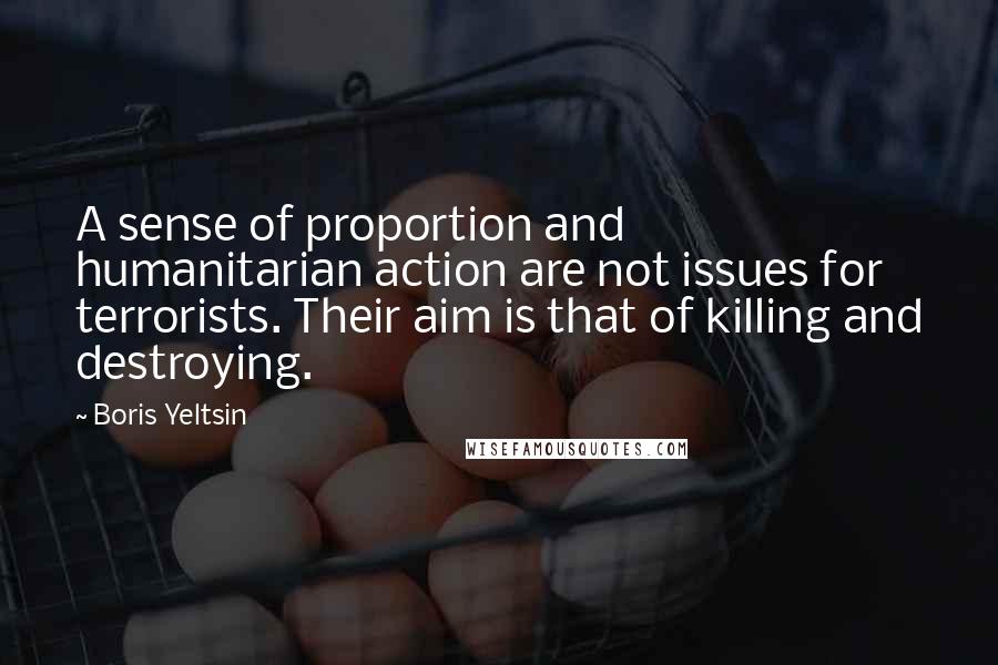 Boris Yeltsin Quotes: A sense of proportion and humanitarian action are not issues for terrorists. Their aim is that of killing and destroying.