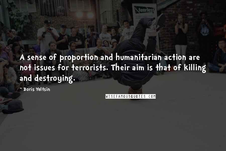 Boris Yeltsin Quotes: A sense of proportion and humanitarian action are not issues for terrorists. Their aim is that of killing and destroying.