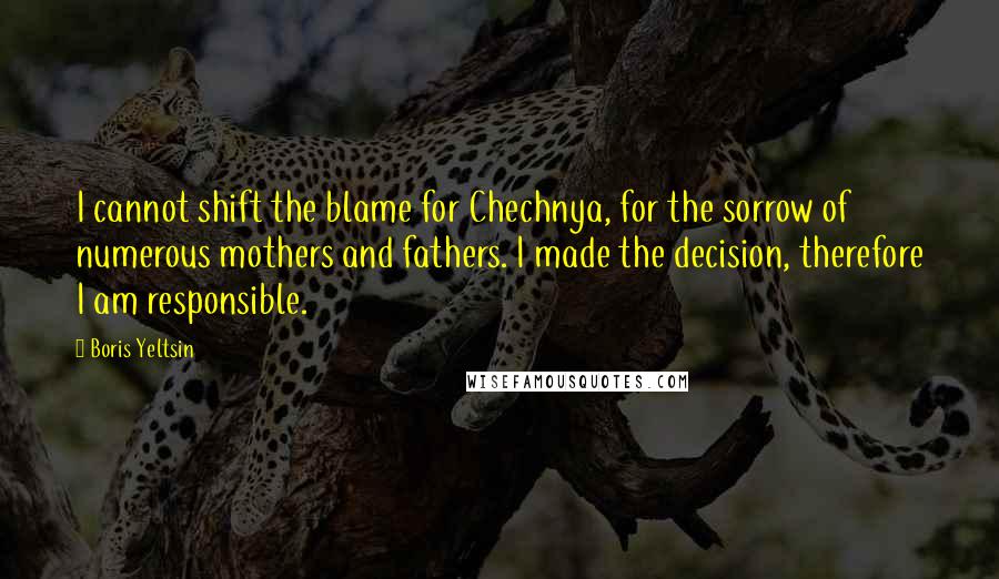 Boris Yeltsin Quotes: I cannot shift the blame for Chechnya, for the sorrow of numerous mothers and fathers. I made the decision, therefore I am responsible.