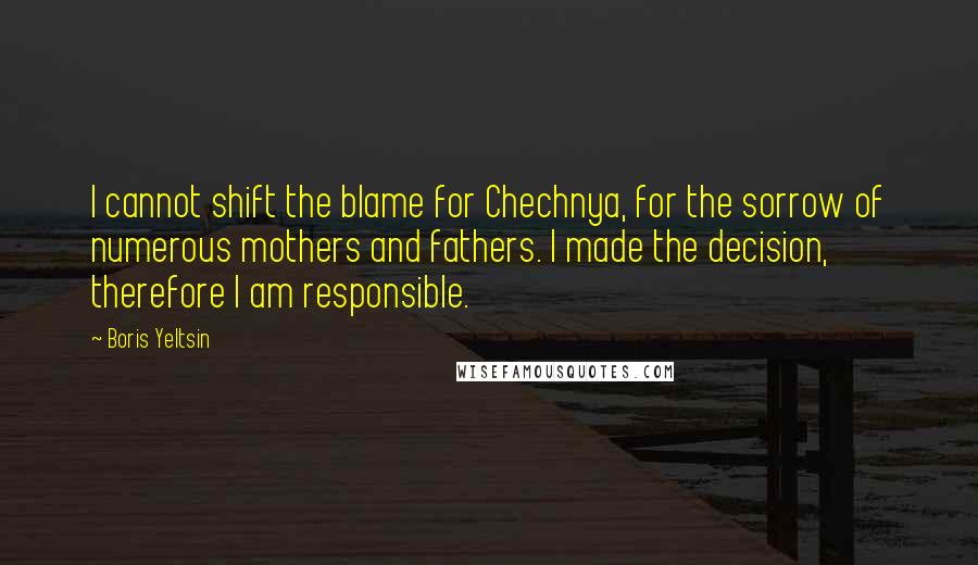 Boris Yeltsin Quotes: I cannot shift the blame for Chechnya, for the sorrow of numerous mothers and fathers. I made the decision, therefore I am responsible.