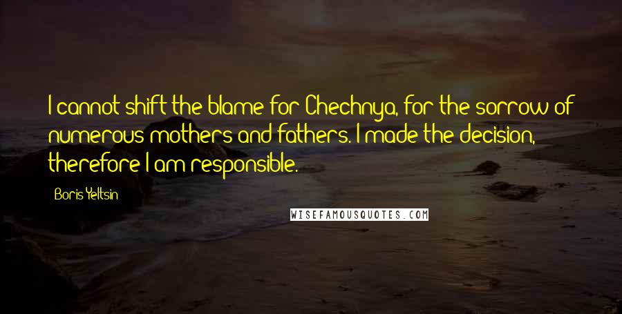 Boris Yeltsin Quotes: I cannot shift the blame for Chechnya, for the sorrow of numerous mothers and fathers. I made the decision, therefore I am responsible.