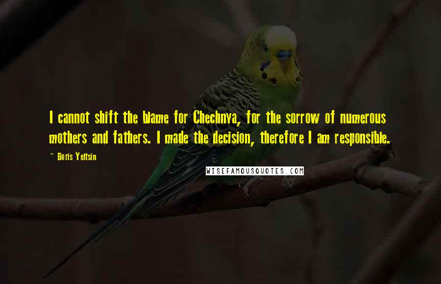 Boris Yeltsin Quotes: I cannot shift the blame for Chechnya, for the sorrow of numerous mothers and fathers. I made the decision, therefore I am responsible.