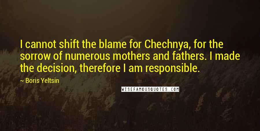 Boris Yeltsin Quotes: I cannot shift the blame for Chechnya, for the sorrow of numerous mothers and fathers. I made the decision, therefore I am responsible.