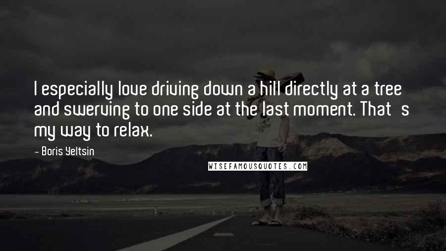 Boris Yeltsin Quotes: I especially love driving down a hill directly at a tree and swerving to one side at the last moment. That's my way to relax.