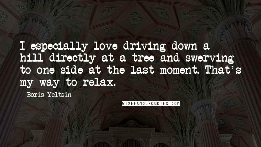 Boris Yeltsin Quotes: I especially love driving down a hill directly at a tree and swerving to one side at the last moment. That's my way to relax.