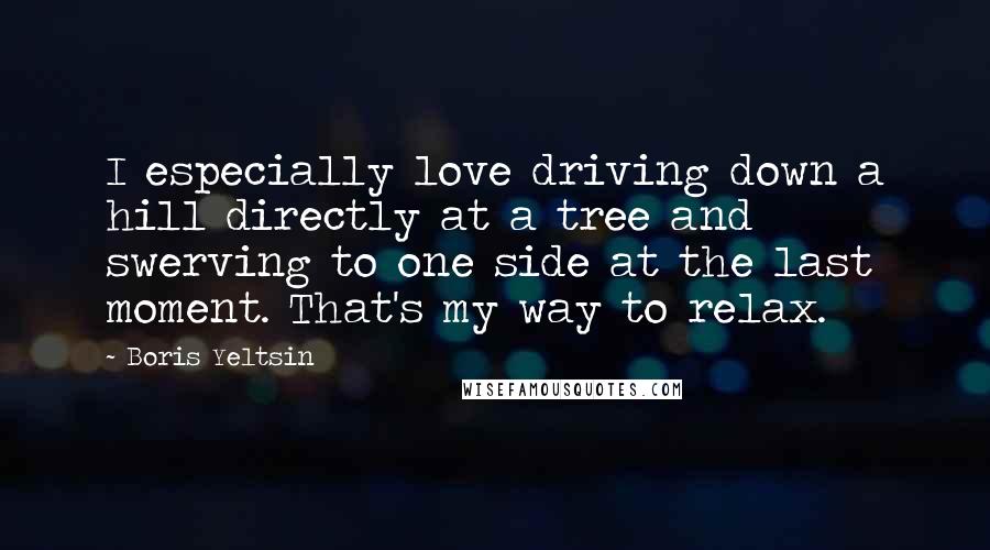 Boris Yeltsin Quotes: I especially love driving down a hill directly at a tree and swerving to one side at the last moment. That's my way to relax.