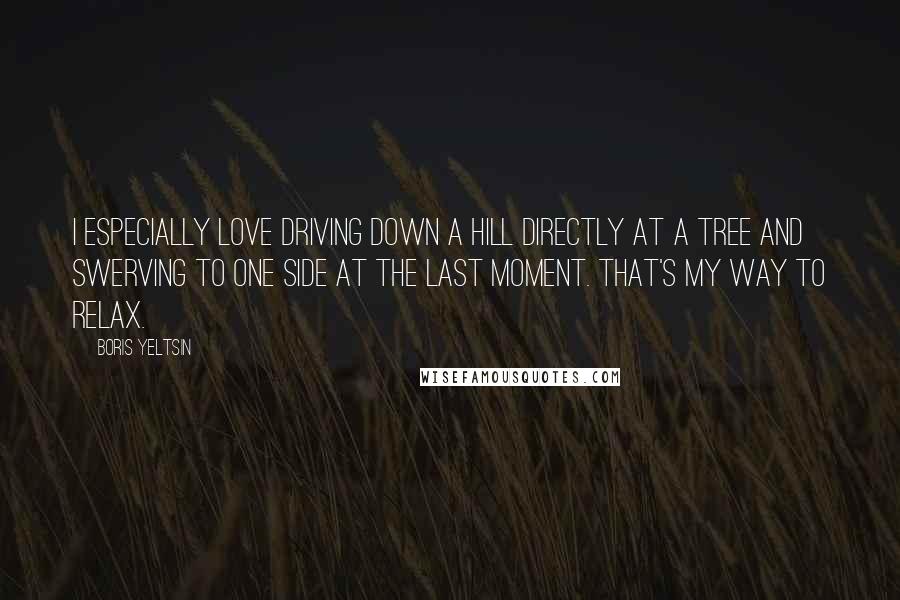 Boris Yeltsin Quotes: I especially love driving down a hill directly at a tree and swerving to one side at the last moment. That's my way to relax.