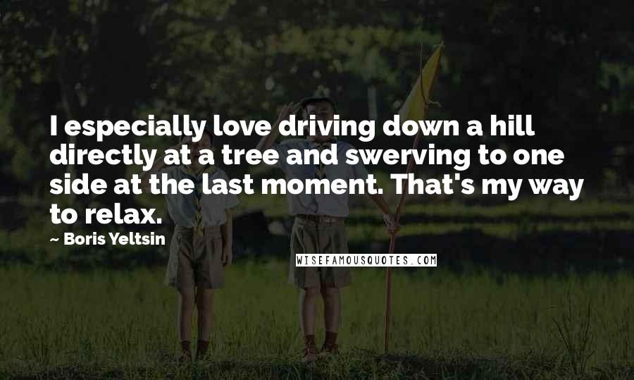 Boris Yeltsin Quotes: I especially love driving down a hill directly at a tree and swerving to one side at the last moment. That's my way to relax.