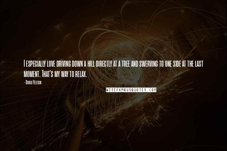 Boris Yeltsin Quotes: I especially love driving down a hill directly at a tree and swerving to one side at the last moment. That's my way to relax.