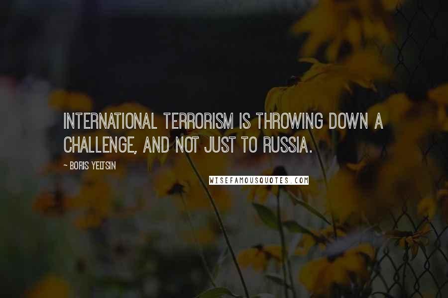 Boris Yeltsin Quotes: International terrorism is throwing down a challenge, and not just to Russia.