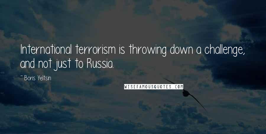 Boris Yeltsin Quotes: International terrorism is throwing down a challenge, and not just to Russia.